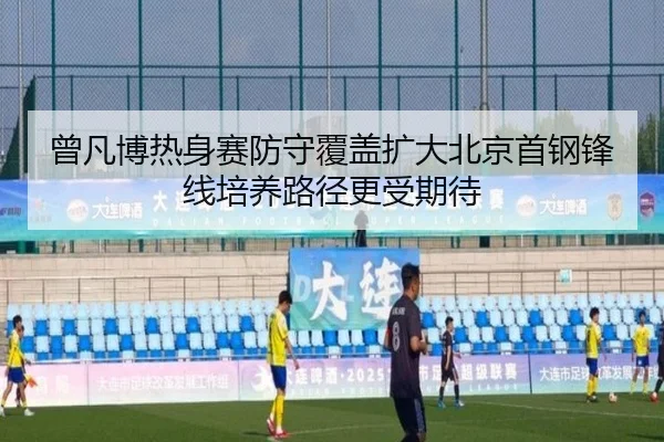 曾凡博热身赛防守覆盖扩大北京首钢锋线培养路径更受期待
